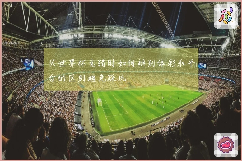 买世界杯竞猜时如何辨别体彩和平台的区别避免踩坑