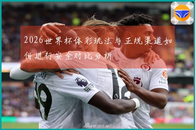 2026世界杯体彩玩法与正规渠道如何进行安全对比分析
