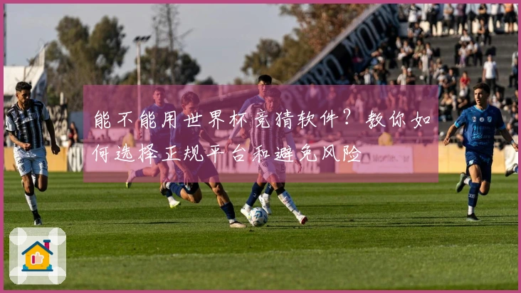 能不能用世界杯竞猜软件？教你如何选择正规平台和避免风险