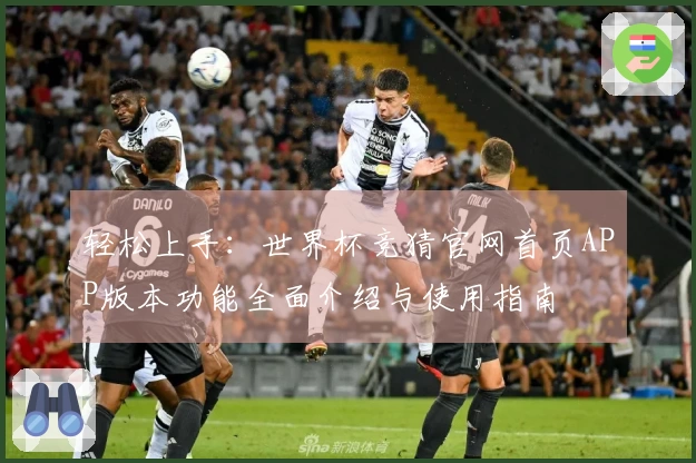 轻松上手：世界杯竞猜官网首页APP版本功能全面介绍与使用指南