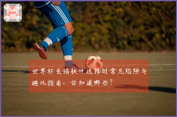 世界杯竞猜软件选择时常见陷阱与避坑指南，你知道哪些？
