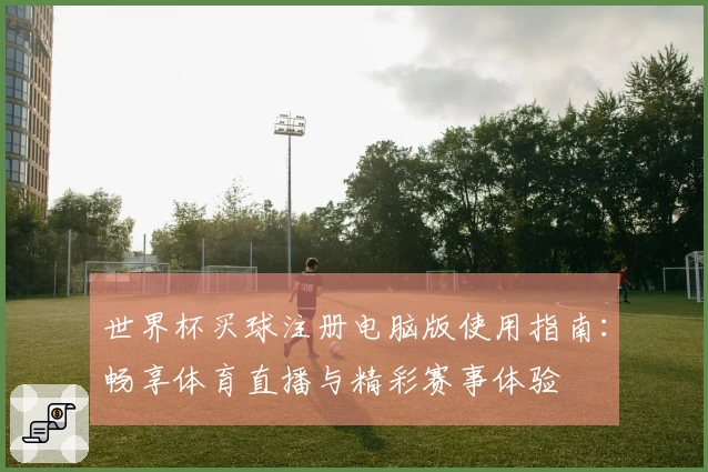 世界杯买球注册电脑版使用指南：畅享体育直播与精彩赛事体验