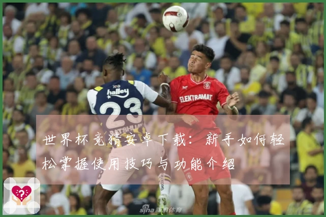 世界杯竞猜安卓下载：新手如何轻松掌握使用技巧与功能介绍