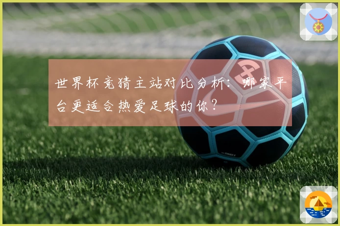 世界杯竞猜主站对比分析：哪家平台更适合热爱足球的你？