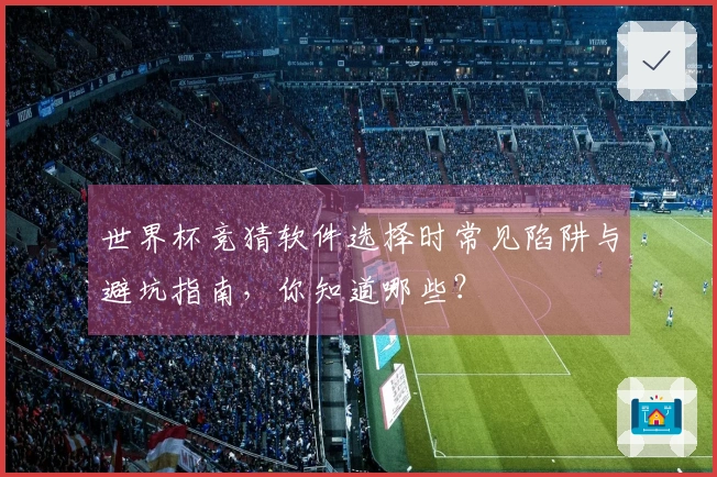 世界杯竞猜软件选择时常见陷阱与避坑指南，你知道哪些？