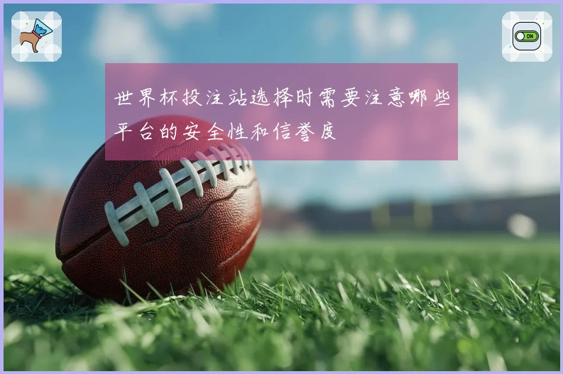 世界杯投注站选择时需要注意哪些平台的安全性和信誉度