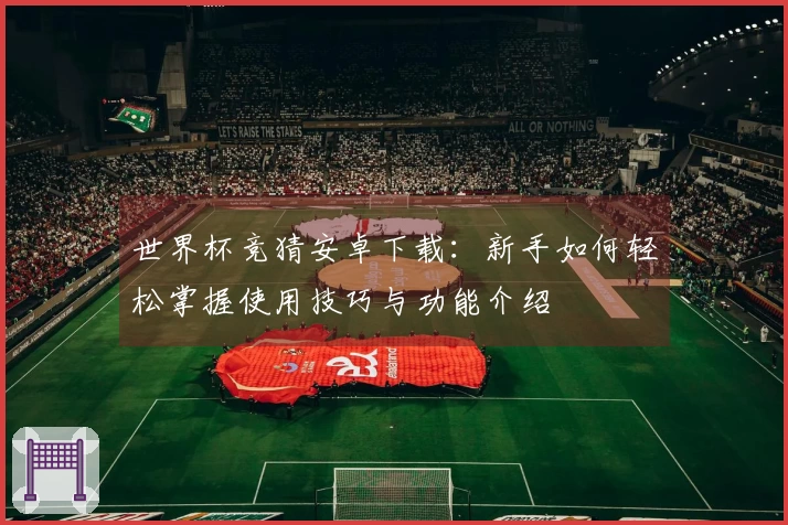 世界杯竞猜安卓下载：新手如何轻松掌握使用技巧与功能介绍