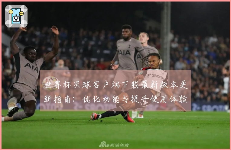 世界杯买球客户端下载最新版本更新指南：优化功能与提升使用体验全解析