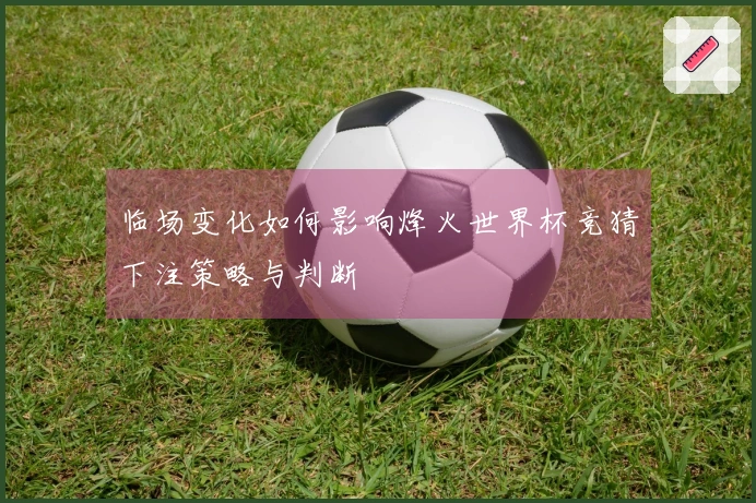 临场变化如何影响烽火世界杯竞猜下注策略与判断