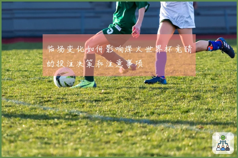 临场变化如何影响烽火世界杯竞猜的投注决策和注意事项