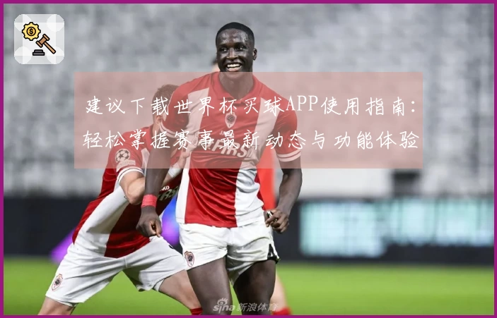 建议下载世界杯买球APP使用指南：轻松掌握赛事最新动态与功能体验