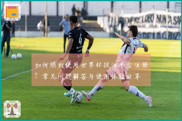如何顺利使用世界杯投注平台注册？常见问题解答与使用体验分享