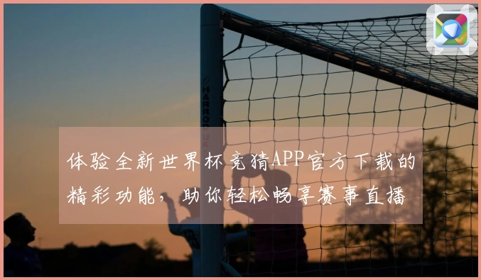 体验全新世界杯竞猜APP官方下载的精彩功能，助你轻松畅享赛事直播！
