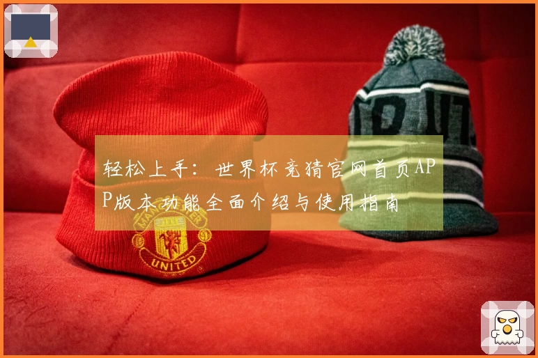 轻松上手：世界杯竞猜官网首页APP版本功能全面介绍与使用指南