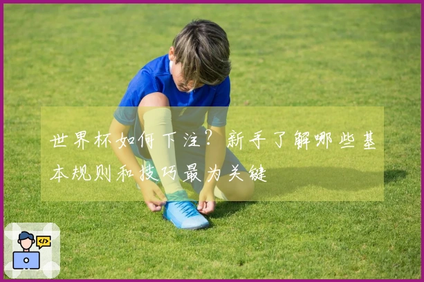世界杯如何下注？新手了解哪些基本规则和技巧最为关键
