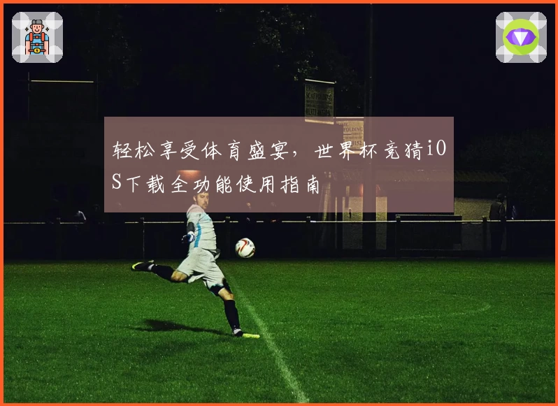 轻松享受体育盛宴，世界杯竞猜iOS下载全功能使用指南