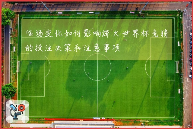 临场变化如何影响烽火世界杯竞猜的投注决策和注意事项